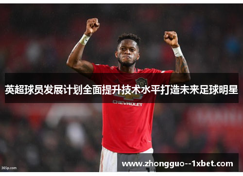 英超球员发展计划全面提升技术水平打造未来足球明星