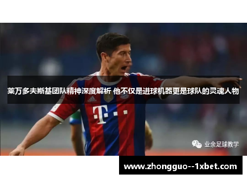 莱万多夫斯基团队精神深度解析 他不仅是进球机器更是球队的灵魂人物