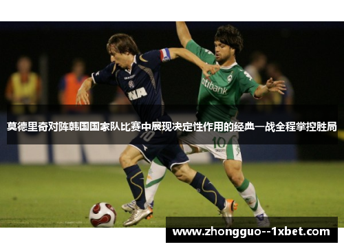 莫德里奇对阵韩国国家队比赛中展现决定性作用的经典一战全程掌控胜局