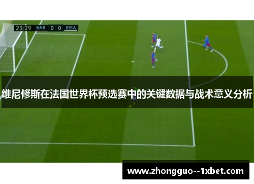 维尼修斯在法国世界杯预选赛中的关键数据与战术意义分析