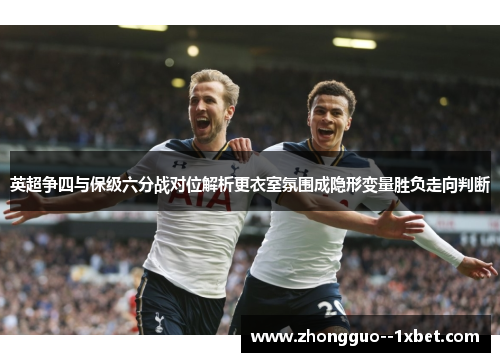 英超争四与保级六分战对位解析更衣室氛围成隐形变量胜负走向判断