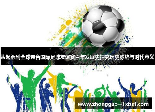 从起源到全球舞台国际足球友谊赛百年发展史探究历史脉络与时代意义