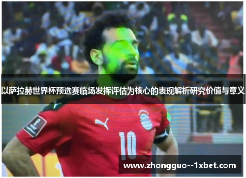 以萨拉赫世界杯预选赛临场发挥评估为核心的表现解析研究价值与意义