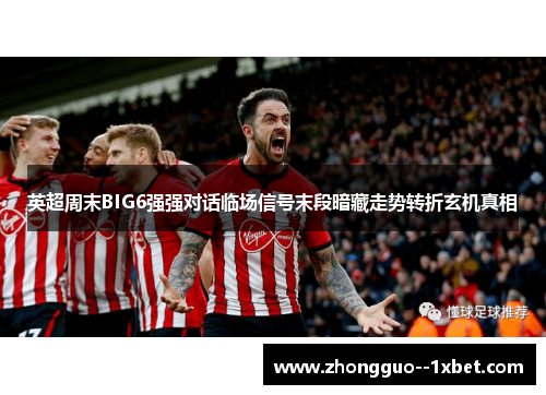 英超周末BIG6强强对话临场信号末段暗藏走势转折玄机真相