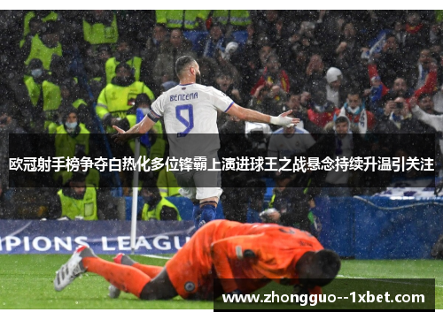 欧冠射手榜争夺白热化多位锋霸上演进球王之战悬念持续升温引关注