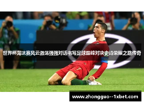 世界杯淘汰赛风云激荡强强对话书写足球巅峰对决史诗荣耀之路传奇