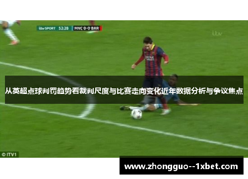从英超点球判罚趋势看裁判尺度与比赛走向变化近年数据分析与争议焦点