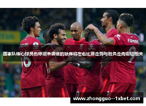 国家队核心球员伤停潮来袭谁的缺席将左右比赛走势与胜负走向密切相关