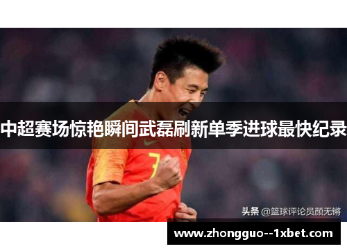 中超赛场惊艳瞬间武磊刷新单季进球最快纪录