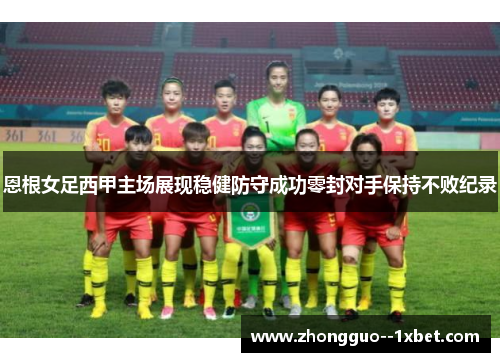恩根女足西甲主场展现稳健防守成功零封对手保持不败纪录 恩根女足西甲主场展现稳健防守成功零封对手保持不败纪录