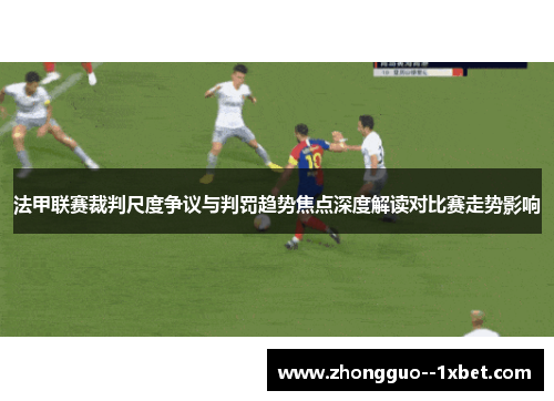 法甲联赛裁判尺度争议与判罚趋势焦点深度解读对比赛走势影响