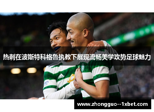 热刺在波斯特科格鲁执教下展现流畅美学攻势足球魅力
