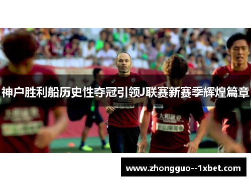神户胜利船历史性夺冠引领J联赛新赛季辉煌篇章