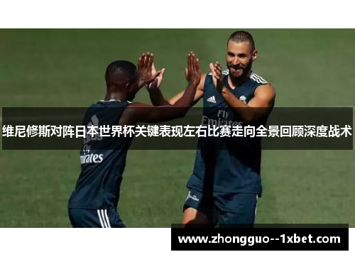 维尼修斯对阵日本世界杯关键表现左右比赛走向全景回顾深度战术
