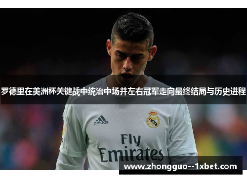 罗德里在美洲杯关键战中统治中场并左右冠军走向最终结局与历史进程 罗德里在美洲杯关键战中统治中场并左右冠军走向最终结局与历史进程