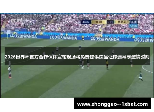 2026世界杯官方合作伙伴宣布现场将免费提供饮品让球迷尽享激情时刻