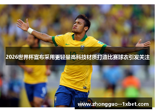 2026世界杯宣布采用更轻量高科技材质打造比赛球衣引发关注 2026世界杯宣布采用更轻量高科技材质打造比赛球衣引发关注