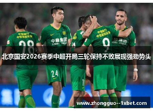 北京国安2026赛季中超开局三轮保持不败展现强劲势头 北京国安2026赛季中超开局三轮保持不败展现强劲势头