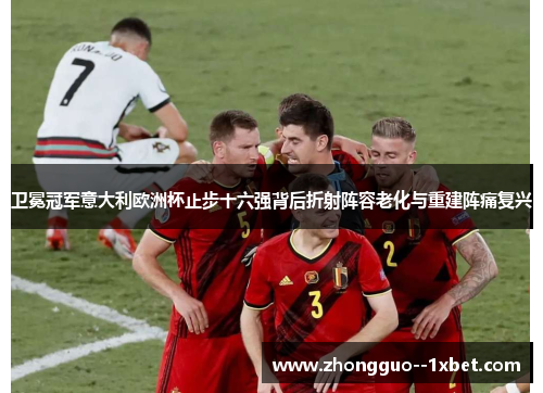 卫冕冠军意大利欧洲杯止步十六强背后折射阵容老化与重建阵痛复兴
