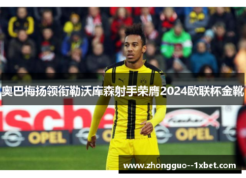 奥巴梅扬领衔勒沃库森射手荣膺2024欧联杯金靴
