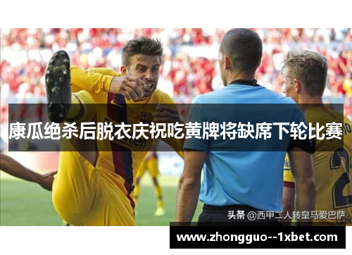 康瓜绝杀后脱衣庆祝吃黄牌将缺席下轮比赛