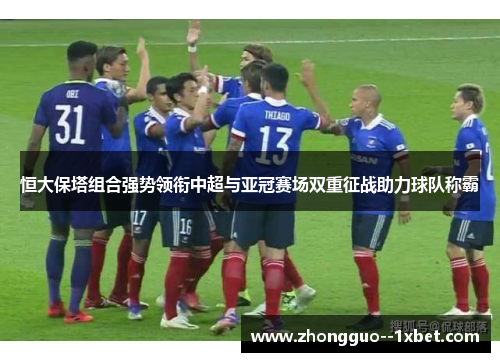 恒大保塔组合强势领衔中超与亚冠赛场双重征战助力球队称霸