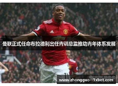 曼联正式任命布拉德利出任青训总监推动青年体系发展
