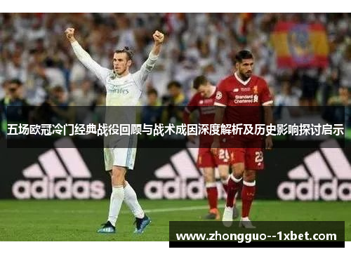 五场欧冠冷门经典战役回顾与战术成因深度解析及历史影响探讨启示