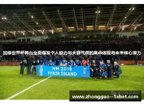 加维世界杯舞台全面爆发个人能力与大赛气质的集中体现与未来核心潜力