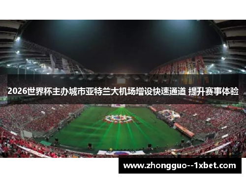 2026世界杯主办城市亚特兰大机场增设快速通道 提升赛事体验 2026世界杯主办城市亚特兰大机场增设快速通道 提升赛事体验