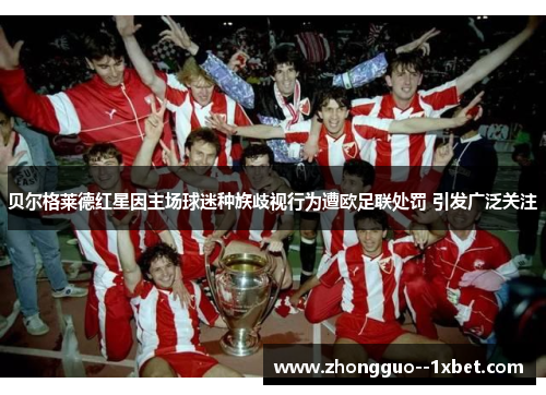 贝尔格莱德红星因主场球迷种族歧视行为遭欧足联处罚 引发广泛关注 贝尔格莱德红星因主场球迷种族歧视行为遭欧足联处罚 引发广泛关注