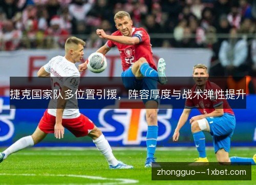 捷克国家队多位置引援,阵容厚度与战术弹性提升 捷克国家队多位置引援,阵容厚度与战术弹性提升