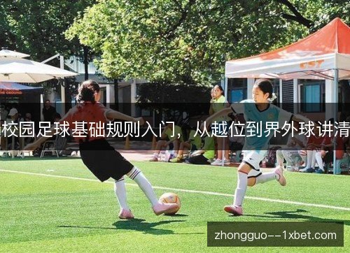 校园足球基础规则入门,从越位到界外球讲清 校园足球基础规则入门,从越位到界外球讲清