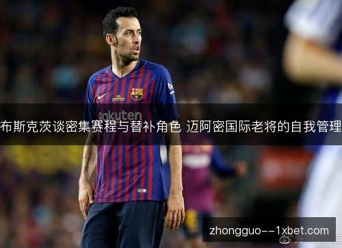 布斯克茨谈密集赛程与替补角色 迈阿密国际老将的自我管理 布斯克茨谈密集赛程与替补角色 迈阿密国际老将的自我管理