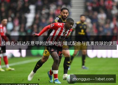 拉梅克·班达在意甲的边路冲击 墙式配合与直塞传球的使用 拉梅克·班达在意甲的边路冲击 墙式配合与直塞传球的使用